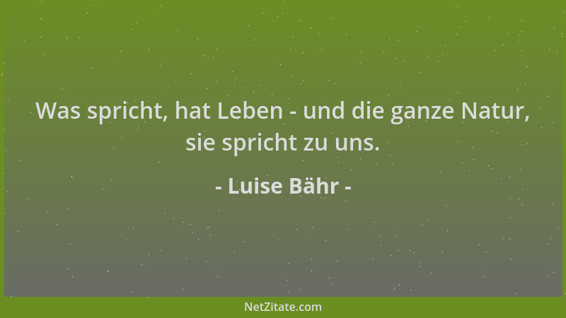 Luise Bähr - Was spricht, hat Leben - und die ganze Natur, sie spricht zu uns....