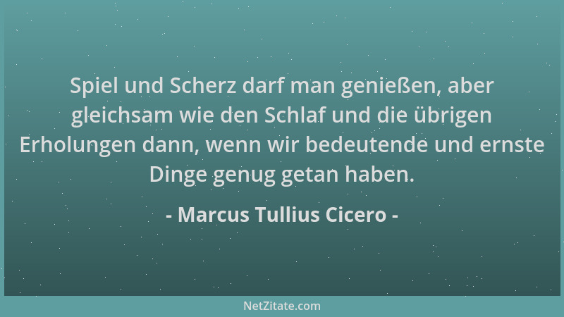 Marcus Tullius Cicero - Spiel und Scherz darf man genießen, aber gleichsam wie den Schlaf und die übrigen Erholungen dann,...