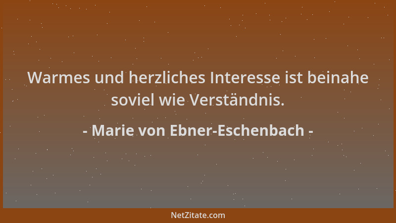 Marie von Ebner-Eschenbach - Warmes und herzliches Interesse ist beinahe soviel wie Verständnis....