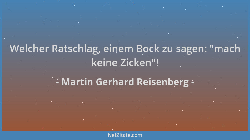 Martin Gerhard Reisenberg - Welcher Ratschlag, einem Bock zu sagen:  "mach keine Zicken "!...