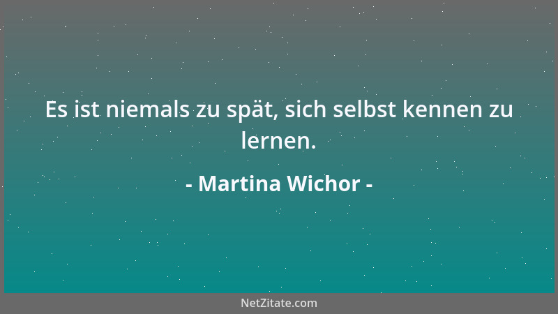 Martina Wichor - Es ist niemals zu spät, sich selbst kennen zu lernen....