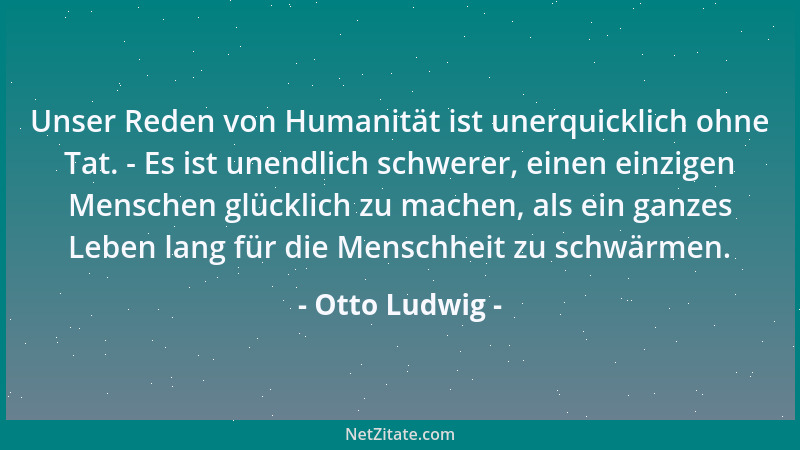 Otto Ludwig - Unser Reden von Humanität ist unerquicklich ohne Tat. - Es ist unendlich schwerer, einen einzigen Menschen gl...
