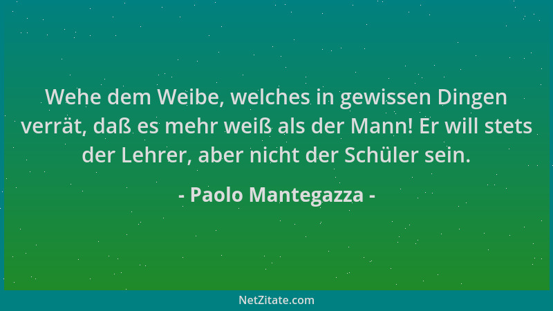 Paolo Mantegazza - Wehe dem Weibe, welches in gewissen Dingen verrät, daß es mehr weiß als der Mann! Er will stets der Lehr...