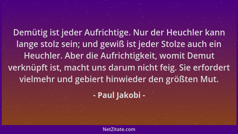 Paul Jakobi - Demütig ist jeder Aufrichtige. Nur der Heuchler kann lange stolz sein; und gewiß ist jeder Stolze auch ein He...