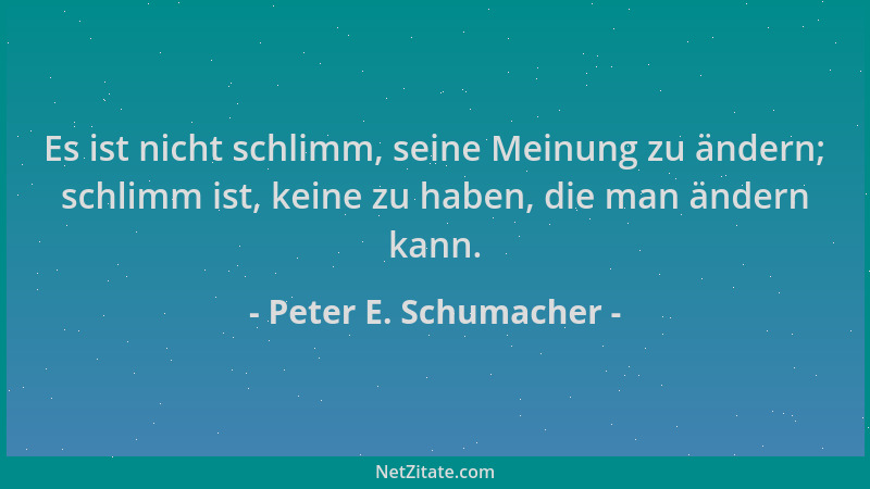 Peter E. Schumacher - Es ist nicht schlimm, seine Meinung zu ändern; schlimm ist, keine zu haben, die man ändern kann....