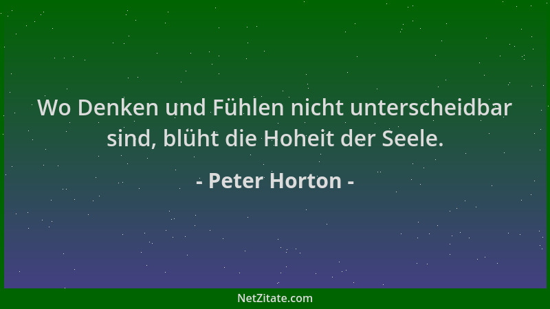 Peter Horton - Wo Denken und Fühlen nicht unterscheidbar sind, blüht die Hoheit der Seele....