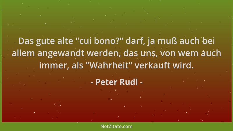 Peter Rudl - Das gute alte  "cui bono? " darf, ja muß auch bei allem angewandt werden, das uns, von wem auch immer, als  "Wahr...