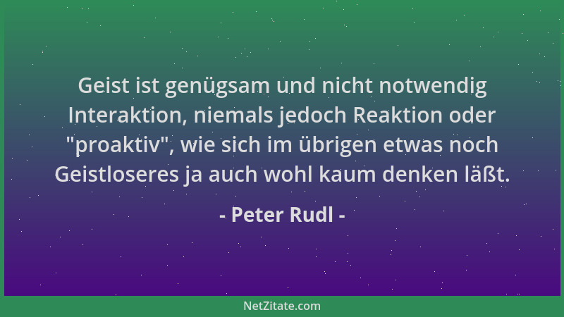 Peter Rudl - Geist ist genügsam und nicht notwendig Interaktion, niemals jedoch Reaktion oder  "proaktiv ", wie sich im übrig...