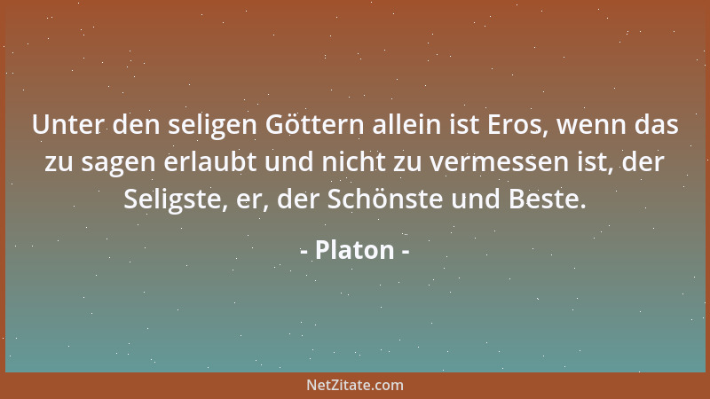 Platon - Unter den seligen Göttern allein ist Eros, wenn das zu sagen erlaubt und nicht zu vermessen ist, der Seligste, er,...