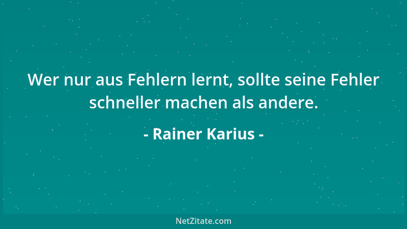 Rainer Karius - Wer nur aus Fehlern lernt, sollte seine Fehler schneller machen als andere....