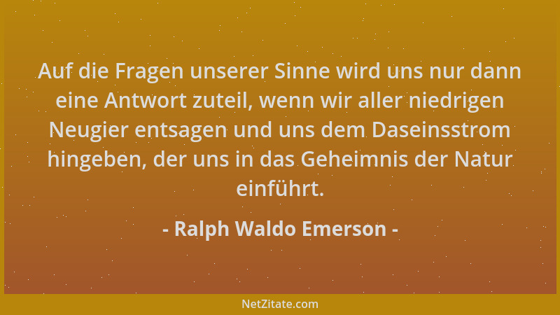 Ralph Waldo Emerson - Auf die Fragen unserer Sinne wird uns nur dann eine Antwort zuteil, wenn wir aller niedrigen Neugier...