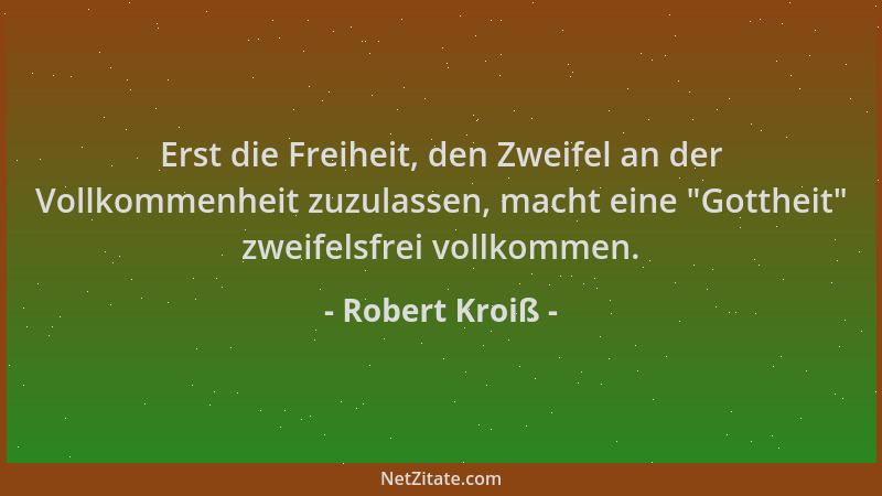 Robert Kroiß - Erst die Freiheit, den Zweifel an der Vollkommenheit zuzulassen, macht eine  "Gottheit " zweifelsfrei vollkomm...