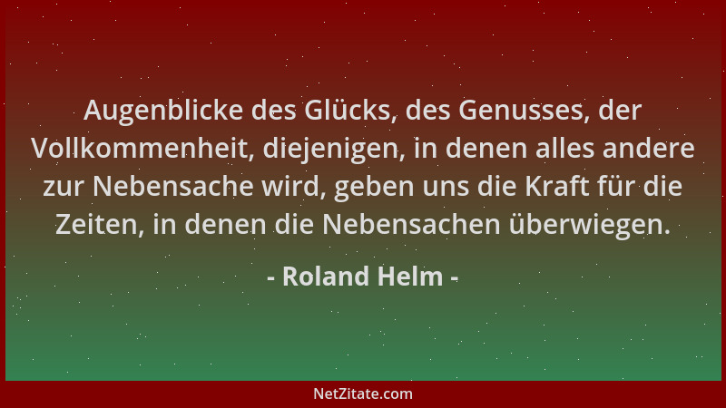 Roland Helm - Augenblicke des Glücks, des Genusses, der Vollkommenheit, diejenigen, in denen alles andere zur Nebensache wi...