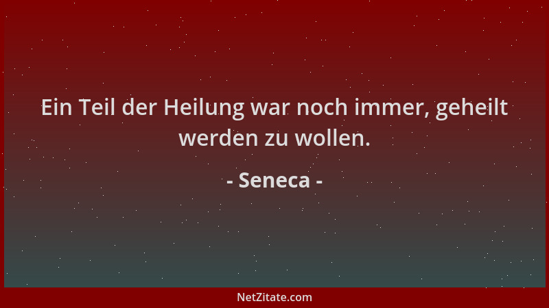 Seneca - Ein Teil der Heilung war noch immer, geheilt werden zu wollen....