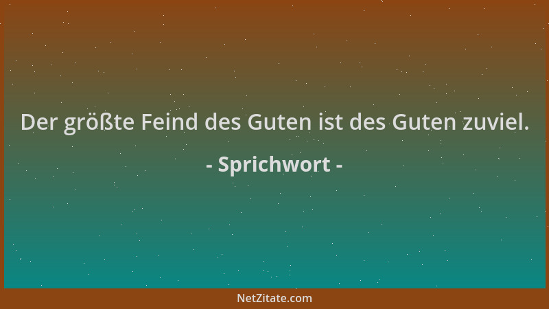 Sprichwort - Der größte Feind des Guten ist des Guten zuviel....