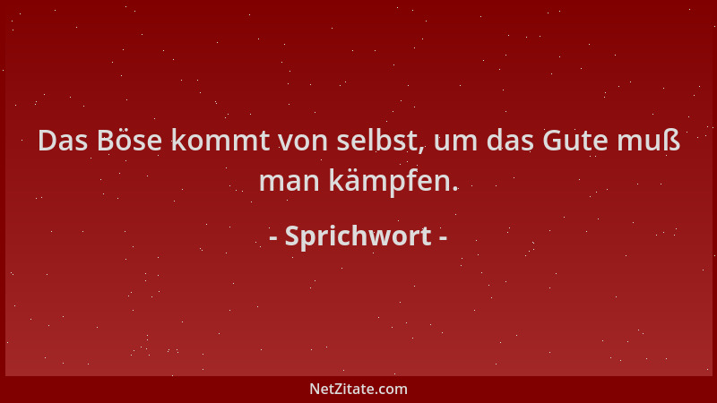 Sprichwort - Das Böse kommt von selbst, um das Gute muß man kämpfen....