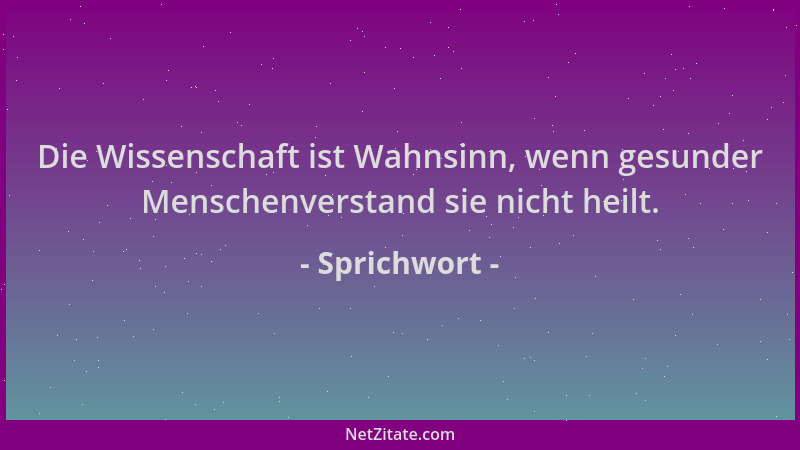 Sprichwort - Die Wissenschaft ist Wahnsinn, wenn gesunder Menschenverstand sie nicht heilt....