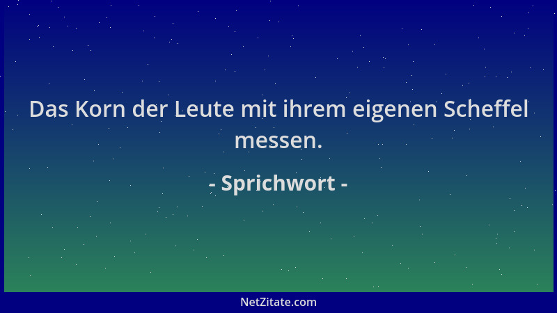 Sprichwort - Das Korn der Leute mit ihrem eigenen Scheffel messen....