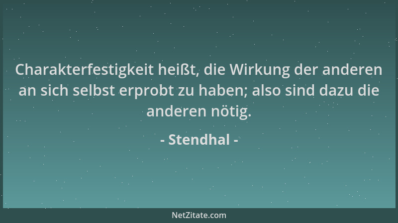 Stendhal - Charakterfestigkeit heißt, die Wirkung der anderen an sich selbst erprobt zu haben; also sind dazu die anderen n...