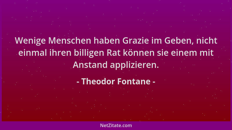 Theodor Fontane - Wenige Menschen haben Grazie im Geben, nicht einmal ihren billigen Rat können sie einem mit Anstand appli...