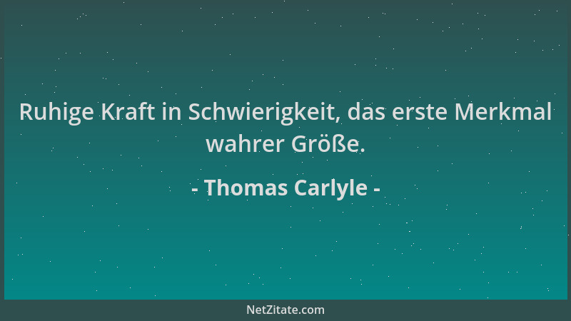 Thomas Carlyle - Ruhige Kraft in Schwierigkeit, das erste Merkmal wahrer Größe....