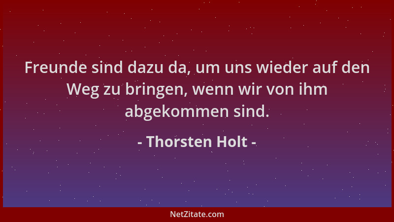 Thorsten Holt - Freunde sind dazu da, um uns wieder auf den Weg zu bringen, wenn wir von ihm abgekommen sind....