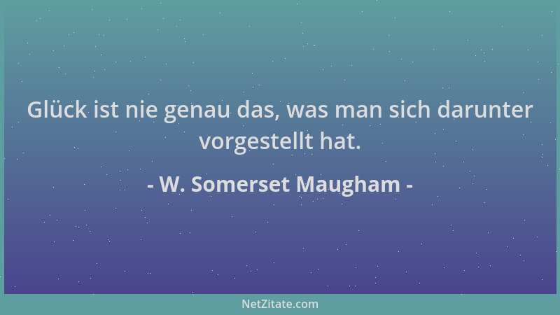 W. Somerset Maugham - Glück ist nie genau das, was man sich darunter vorgestellt hat....
