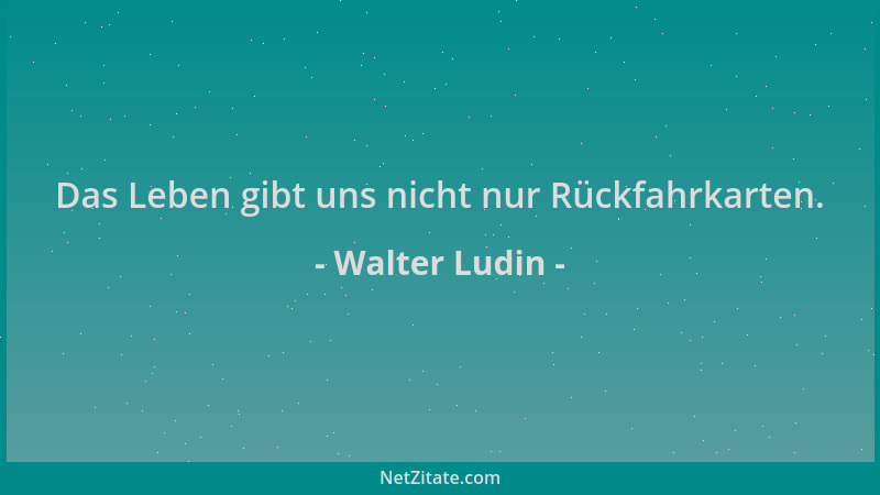 Walter Ludin - Das Leben gibt uns nicht nur Rückfahrkarten....
