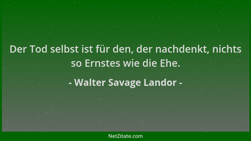 Walter Savage Landor - Der Tod selbst ist für den, der nachdenkt, nichts so Ernstes wie die Ehe....