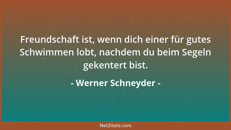 Werner Schneyder - Freundschaft ist, wenn dich einer für gutes Schwimmen lobt, nachdem du beim Segeln gekentert bist....
