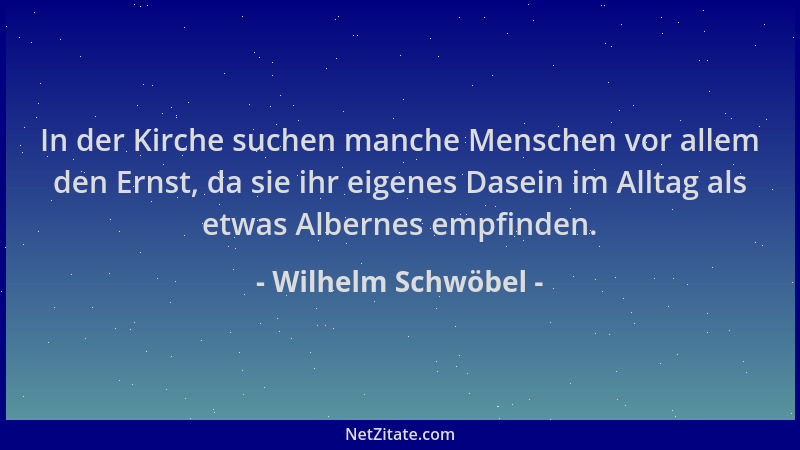 Wilhelm Schwöbel - In der Kirche suchen manche Menschen vor allem den Ernst, da sie ihr eigenes Dasein im Alltag als etwas...
