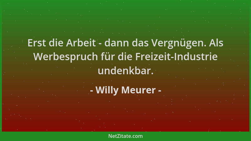 Willy Meurer - Erst die Arbeit - dann das Vergnügen. Als Werbespruch für die Freizeit-Industrie undenkbar....