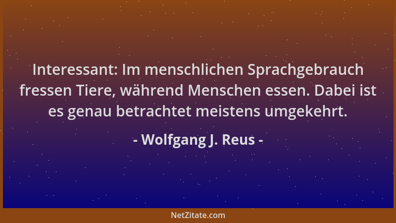 Wolfgang J. Reus - Interessant: Im menschlichen Sprachgebrauch fressen Tiere, während Menschen essen. Dabei ist es genau be...