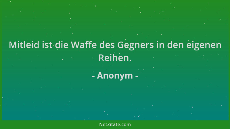 Anonym - Mitleid ist die Waffe des Gegners in den eigenen Reihen....