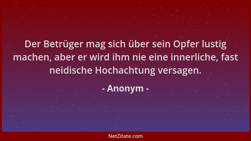 Anonym - Der Betrüger mag sich über sein Opfer lustig machen, aber er wird ihm nie eine innerliche, fast neidische Hochacht...