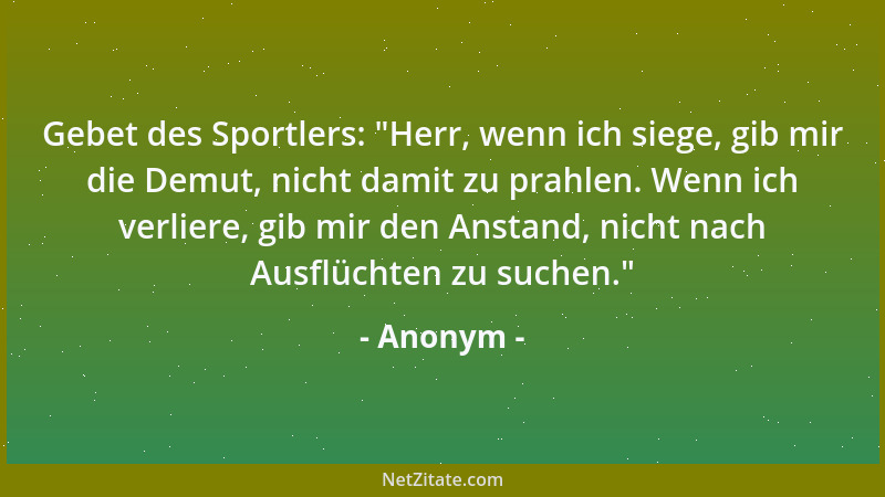 Anonym - Gebet des Sportlers:  "Herr, wenn ich siege, gib mir die Demut, nicht damit zu prahlen. Wenn ich verliere, gib mir...
