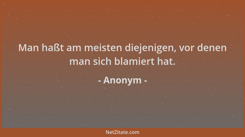 Anonym - Man haßt am meisten diejenigen, vor denen man sich blamiert hat....
