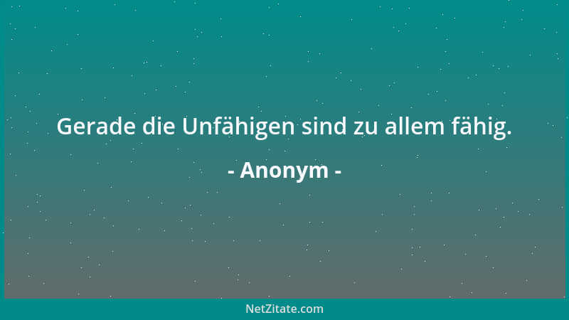Anonym - Gerade die Unfähigen sind zu allem fähig....