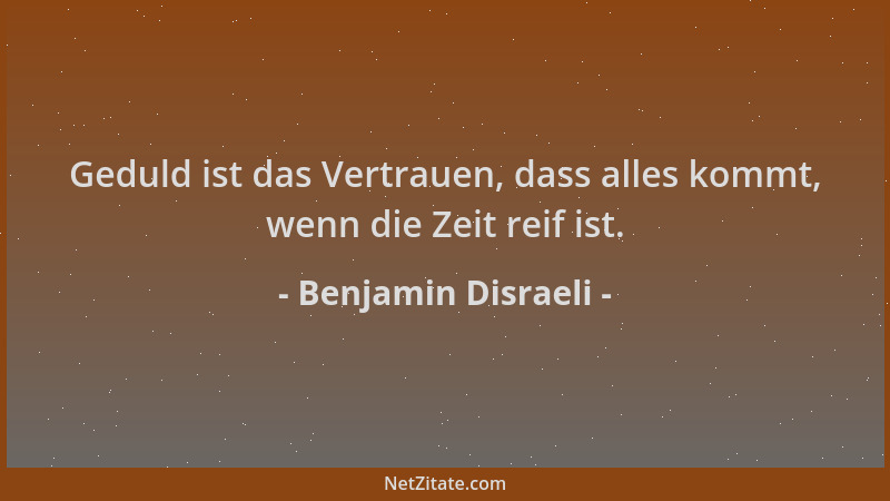 Benjamin Disraeli - Geduld ist das Vertrauen, dass alles kommt, wenn die Zeit reif ist....