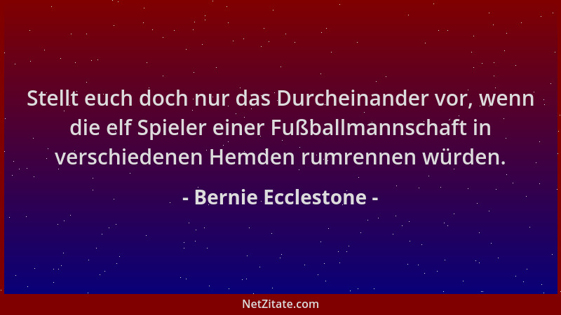 Bernie Ecclestone - Stellt euch doch nur das Durcheinander vor, wenn die elf Spieler einer Fußballmannschaft in verschieden...