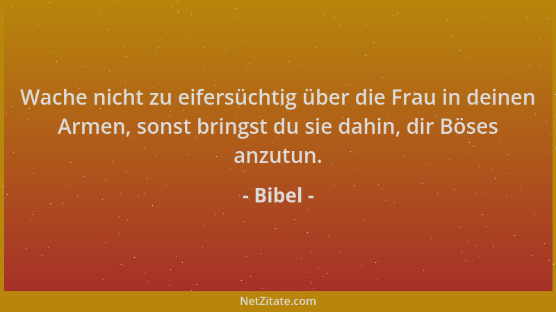 Bibel - Wache nicht zu eifersüchtig über die Frau in deinen Armen, sonst bringst du sie dahin, dir Böses anzutun....