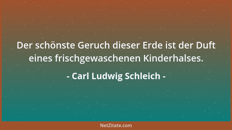 Carl Ludwig Schleich - Der schönste Geruch dieser Erde ist der Duft eines frischgewaschenen Kinderhalses....