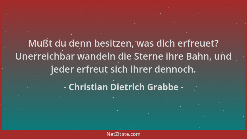 Christian Dietrich Grabbe - Mußt du denn besitzen, was dich erfreuet? Unerreichbar wandeln die Sterne ihre Bahn, und jeder...