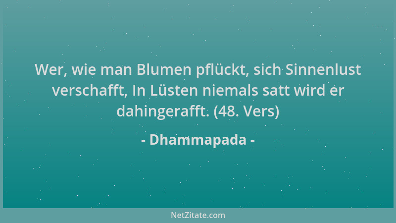 Dhammapada - Wer, wie man Blumen pflückt, sich Sinnenlust verschafft, In Lüsten niemals satt wird er dahingerafft. (48. Ver...