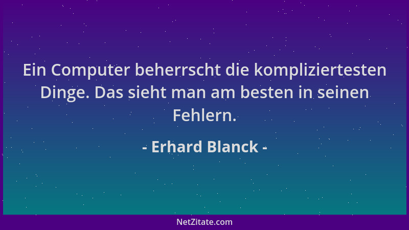 Erhard Blanck - Ein Computer beherrscht die kompliziertesten Dinge. Das sieht man am besten in seinen Fehlern....