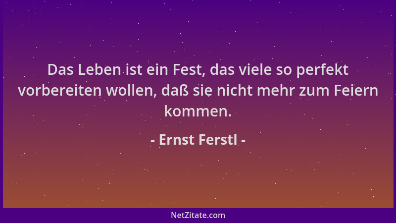 Ernst Ferstl - Das Leben ist ein Fest, das viele so perfekt vorbereiten wollen, daß sie nicht mehr zum Feiern kommen....