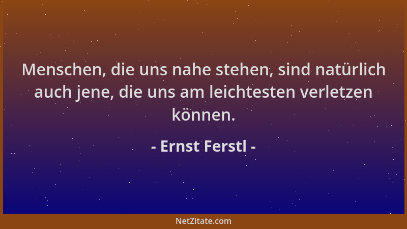 Ernst Ferstl - Menschen, die uns nahe stehen, sind natürlich auch jene, die uns am leichtesten verletzen können....
