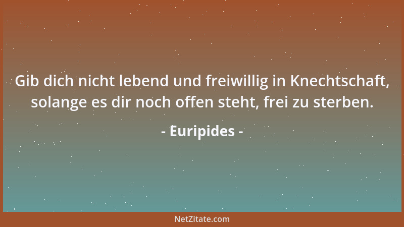 Euripides - Gib dich nicht lebend und freiwillig in Knechtschaft, solange es dir noch offen steht, frei zu sterben....