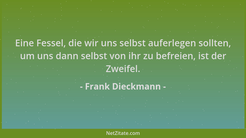 Frank Dieckmann - Eine Fessel, die wir uns selbst auferlegen sollten, um uns dann selbst von ihr zu befreien, ist der Zweif...