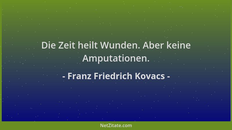 Franz Friedrich Kovacs - Die Zeit heilt Wunden. Aber keine Amputationen....